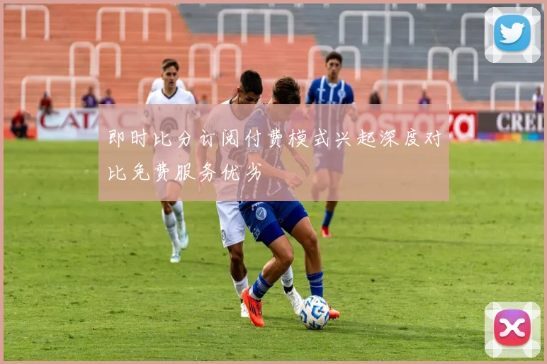 即时比分订阅付费模式兴起深度对比免费服务优劣