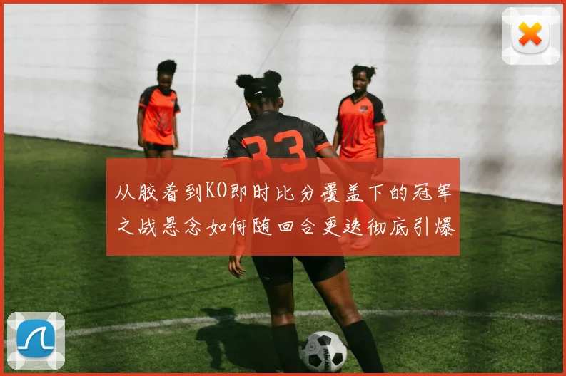 从胶着到KO即时比分覆盖下的冠军之战悬念如何随回合更迭彻底引爆